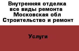 Внутренняя отделка, все виды ремонта - Московская обл. Строительство и ремонт » Услуги   . Московская обл.